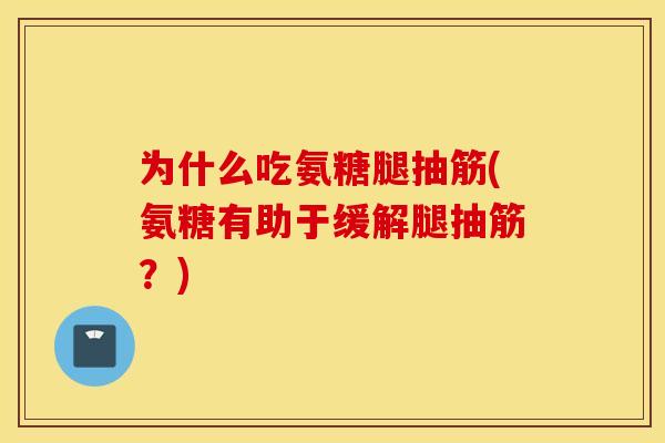 为什么吃氨糖腿抽筋(氨糖有助于缓解腿抽筋?) 为什么吃氨糖腿抽筋(氨糖有助于缓解腿抽筋?)
