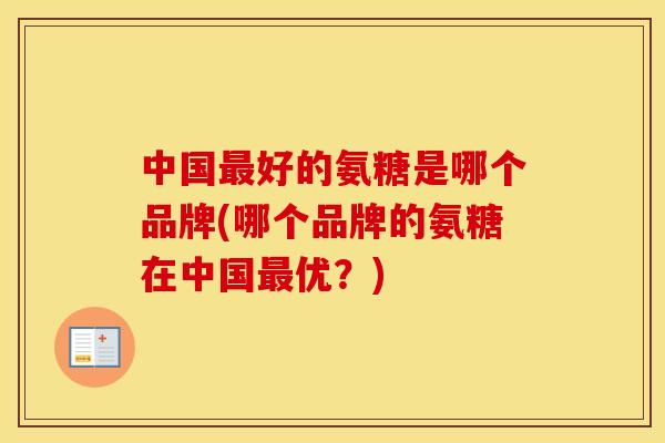 中国好的氨糖是哪个品牌(哪个品牌的氨糖在中国优?) 中国好的氨糖是哪个品牌(哪个品牌的氨糖在中国优?)