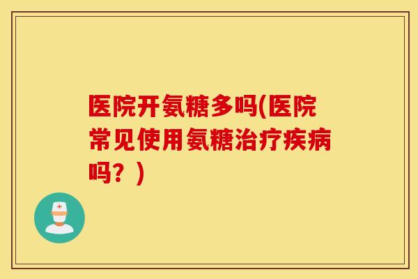 医院开氨糖多吗(医院常见使用氨糖吗?) 医院开氨糖多吗(医院常见使用氨糖吗?)