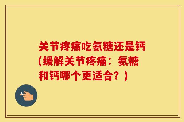 关节吃氨糖还是钙(缓解关节:氨糖和钙哪个更适合?) 关节吃氨糖还是钙(缓解关节:氨糖和钙哪个更适合?)