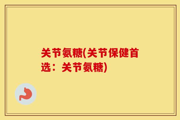 关节氨糖(关节保健首选:关节氨糖) 关节氨糖(关节保健首选:关节氨糖)