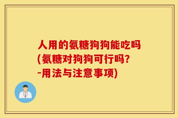 人用的氨糖狗狗能吃吗(氨糖对狗狗可行吗？－用法与注意事项)