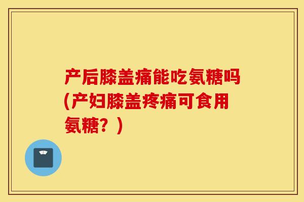 产后膝盖痛能吃氨糖吗(产妇膝盖可食用氨糖?) 产后膝盖痛能吃氨糖吗(产妇膝盖可食用氨糖?)