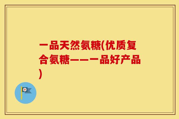 一品天然氨糖(优质复合氨糖——一品好产品) 一品天然氨糖(优质复合氨糖——一品好产品)