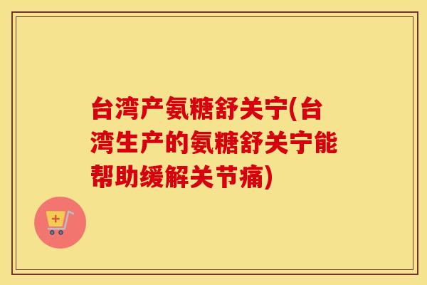 台湾产氨糖舒关宁(台湾生产的氨糖舒关宁能帮助缓解关节痛) 台湾产氨糖舒关宁(台湾生产的氨糖舒关宁能帮助缓解关节痛)
