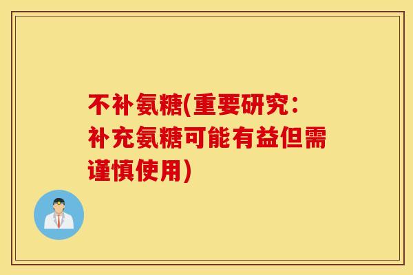 不补氨糖(重要研究:补充氨糖可能有益但需谨慎使用) 不补氨糖(重要研究:补充氨糖可能有益但需谨慎使用)