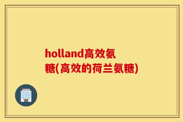 holland高效氨糖(高效的荷兰氨糖) holland高效氨糖(高效的荷兰氨糖)