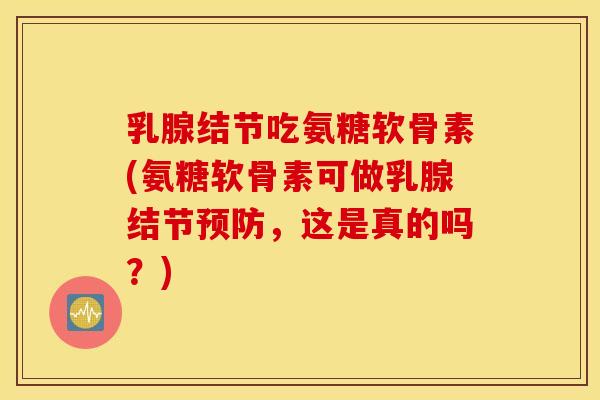 乳腺结节吃氨糖软骨素(氨糖软骨素可做乳腺结节,这是真的吗?) 乳腺结节吃氨糖软骨素(氨糖软骨素可做乳腺结节,这是真的吗?)