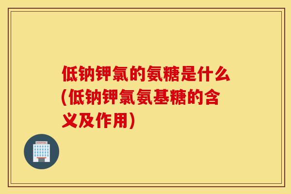 低钠钾氯的氨糖是什么(低钠钾氯氨基糖的含义及作用) 低钠钾氯的氨糖是什么(低钠钾氯氨基糖的含义及作用)