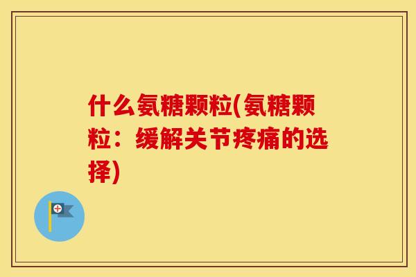 什么氨糖颗粒(氨糖颗粒:缓解关节的选择) 什么氨糖颗粒(氨糖颗粒:缓解关节的选择)