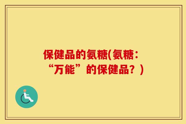 保健品的氨糖(氨糖:“万能”的保健品?) 保健品的氨糖(氨糖:“万能”的保健品?)