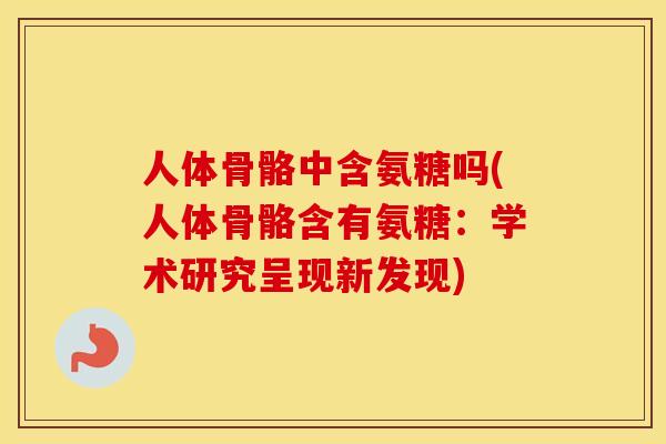 人体骨骼中含氨糖吗(人体骨骼含有氨糖:学术研究呈现新发现) 人体骨骼中含氨糖吗(人体骨骼含有氨糖:学术研究呈现新发现)