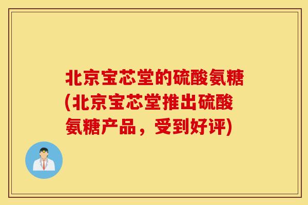 北京宝芯堂的硫酸氨糖(北京宝芯堂推出硫酸氨糖产品，受到好评)