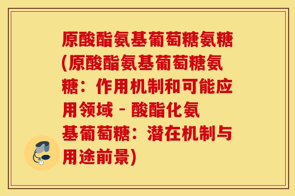 原酸酯氨基葡萄糖氨糖(原酸酯氨基葡萄糖氨糖：作用机制和可能应用领域 - 酸酯化氨基葡萄糖：潜在机制与用途前景)