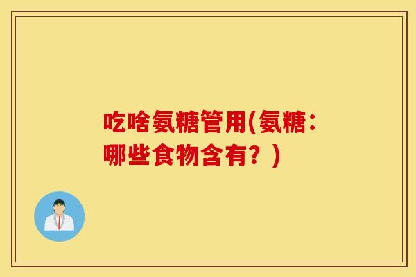 吃啥氨糖管用(氨糖:哪些食物含有?) 吃啥氨糖管用(氨糖:哪些食物含有?)
