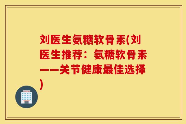 刘医生氨糖软骨素(刘医生推荐:氨糖软骨素——关节健康佳选择) 刘医生氨糖软骨素(刘医生推荐:氨糖软骨素——关节健康佳选择)