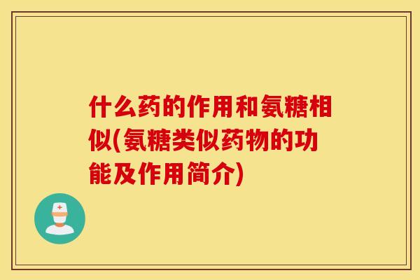 什么药的作用和氨糖相似(氨糖类似的功能及作用简介) 什么药的作用和氨糖相似(氨糖类似的功能及作用简介)