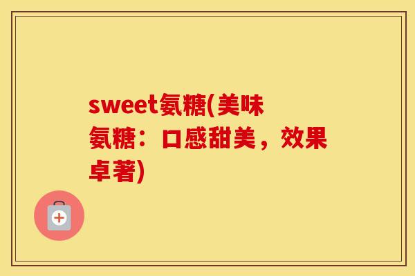 sweet氨糖(美味氨糖:口感甜美,效果卓著) sweet氨糖(美味氨糖:口感甜美,效果卓著)