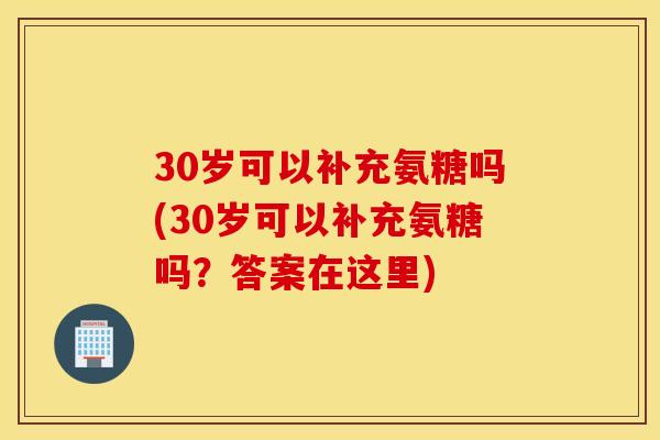 30岁可以补充氨糖吗(30岁可以补充氨糖吗?答案在这里) 30岁可以补充氨糖吗(30岁可以补充氨糖吗?答案在这里)