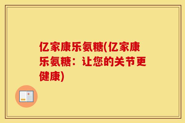 亿家康乐氨糖(亿家康乐氨糖:让您的关节更健康) 亿家康乐氨糖(亿家康乐氨糖:让您的关节更健康)