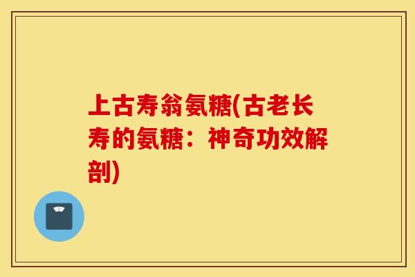 上古寿翁氨糖(古老长寿的氨糖:神奇功效解剖) 上古寿翁氨糖(古老长寿的氨糖:神奇功效解剖)
