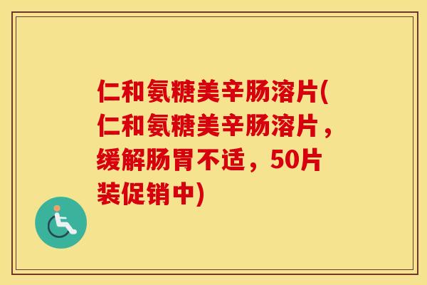 仁和氨糖美辛肠溶片(仁和氨糖美辛肠溶片，缓解肠胃不适，50片装促销中)