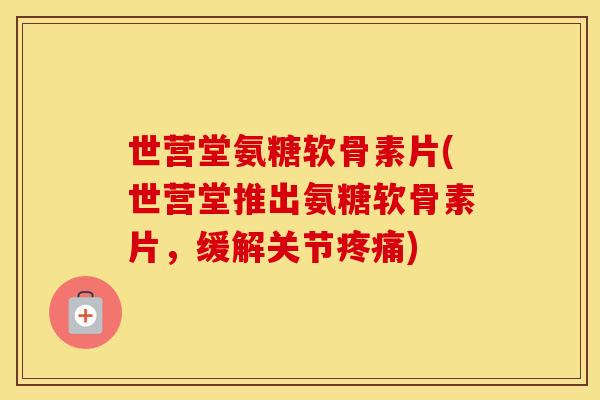 世营堂氨糖软骨素片(世营堂推出氨糖软骨素片，缓解关节)