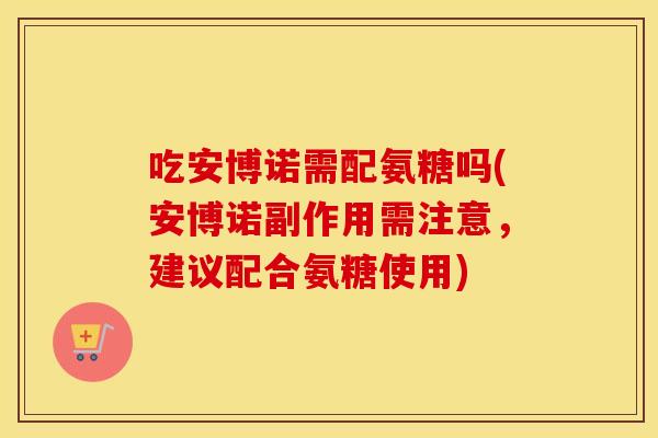 吃安博诺需配氨糖吗(安博诺副作用需注意,建议配合氨糖使用) 吃安博诺需配氨糖吗(安博诺副作用需注意,建议配合氨糖使用)