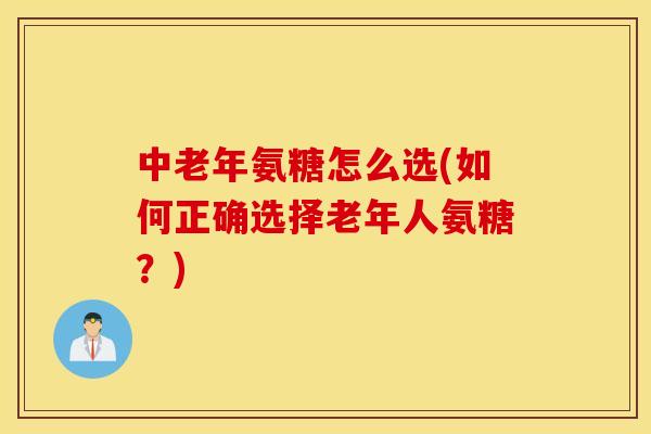 中老年氨糖怎么选(如何正确选择老年人氨糖?) 中老年氨糖怎么选(如何正确选择老年人氨糖?)