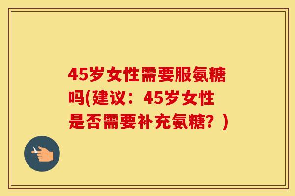 45岁女性需要服氨糖吗(建议:45岁女性是否需要补充氨糖?) 45岁女性需要服氨糖吗(建议:45岁女性是否需要补充氨糖?)