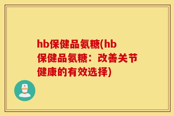 hb保健品氨糖(hb保健品氨糖:改善关节健康的有效选择) hb保健品氨糖(hb保健品氨糖:改善关节健康的有效选择)