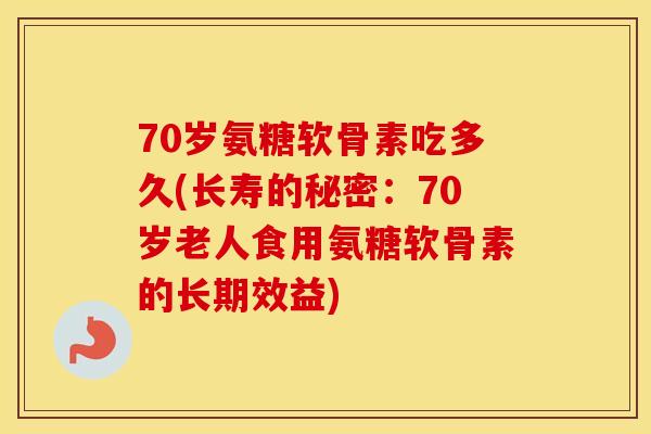 70岁氨糖软骨素吃多久(长寿的秘密:70岁老人食用氨糖软骨素的长期效益) 70岁氨糖软骨素吃多久(长寿的秘密:70岁老人食用氨糖软骨素的长期效益)