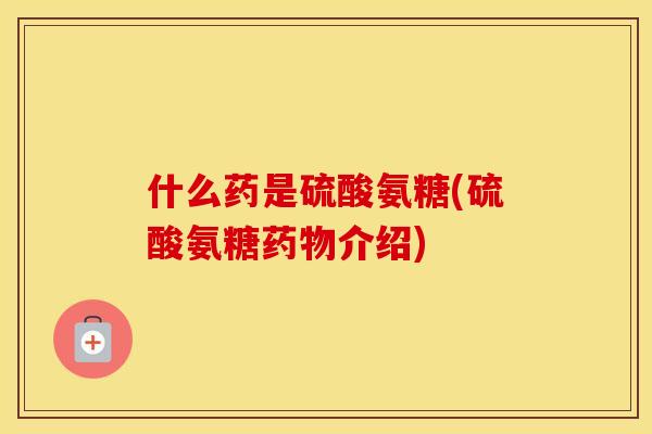 什么药是硫酸氨糖(硫酸氨糖介绍) 什么药是硫酸氨糖(硫酸氨糖介绍)