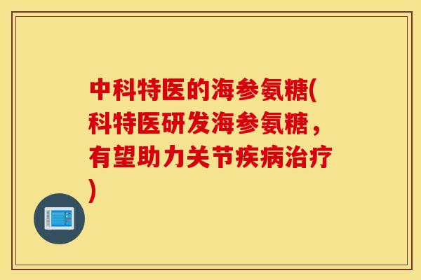 中科特医的海参氨糖(科特医研发海参氨糖,有望助力关节) 中科特医的海参氨糖(科特医研发海参氨糖,有望助力关节)