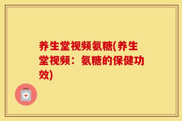 养生堂视频氨糖(养生堂视频:氨糖的保健功效) 养生堂视频氨糖(养生堂视频:氨糖的保健功效)