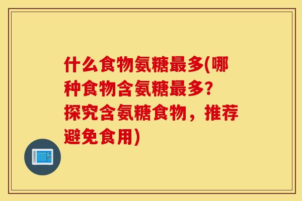 什么食物氨糖多(哪种食物含氨糖多？ 探究含氨糖食物，推荐避免食用)