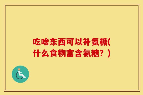 吃啥东西可以补氨糖(什么食物富含氨糖?) 吃啥东西可以补氨糖(什么食物富含氨糖?)