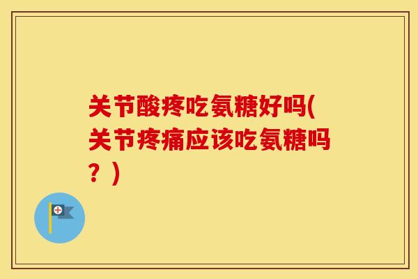 关节酸疼吃氨糖好吗(关节应该吃氨糖吗?) 关节酸疼吃氨糖好吗(关节应该吃氨糖吗?)