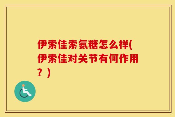 伊索佳索氨糖怎么样(伊索佳对关节有何作用?) 伊索佳索氨糖怎么样(伊索佳对关节有何作用?)