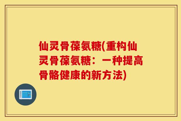 仙灵骨葆氨糖(重构仙灵骨葆氨糖：一种提高骨骼健康的新方法)
