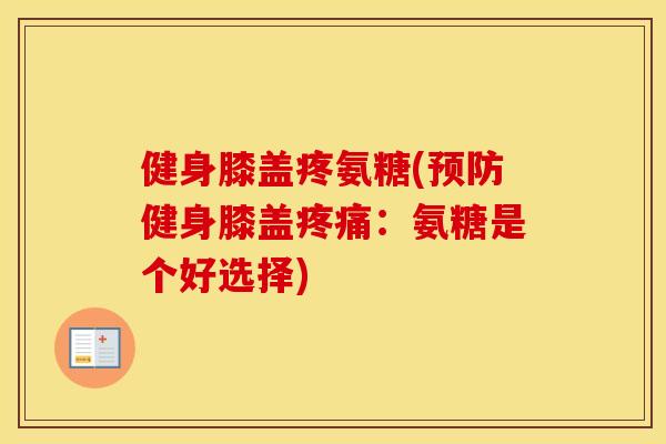 健身膝盖疼氨糖(健身膝盖:氨糖是个好选择) 健身膝盖疼氨糖(健身膝盖:氨糖是个好选择)