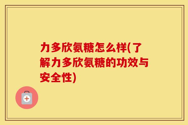 力多欣氨糖怎么样(了解力多欣氨糖的功效与安全性) 力多欣氨糖怎么样(了解力多欣氨糖的功效与安全性)