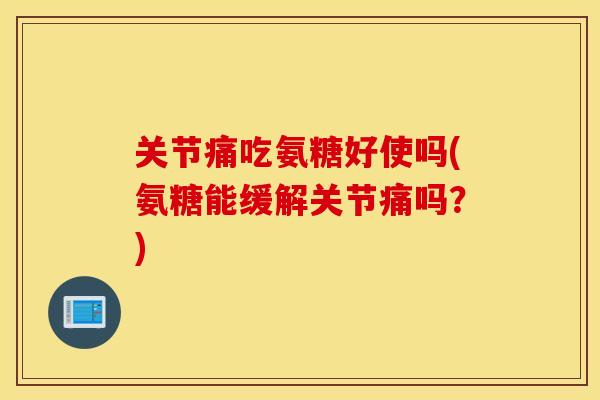 关节痛吃氨糖好使吗(氨糖能缓解关节痛吗?) 关节痛吃氨糖好使吗(氨糖能缓解关节痛吗?)