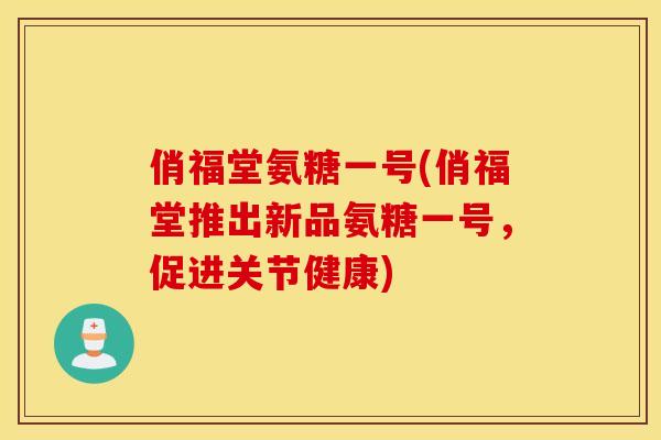 俏福堂氨糖一号(俏福堂推出新品氨糖一号，促进关节健康)