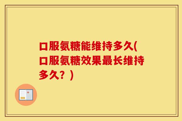 口服氨糖能维持多久(口服氨糖效果长维持多久?) 口服氨糖能维持多久(口服氨糖效果长维持多久?)