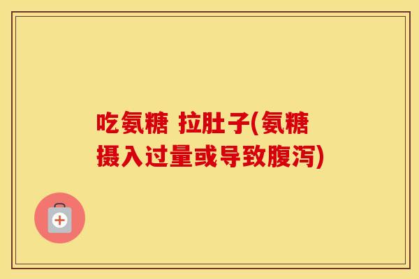 吃氨糖 拉肚子(氨糖摄入过量或导致) 吃氨糖 拉肚子(氨糖摄入过量或导致)