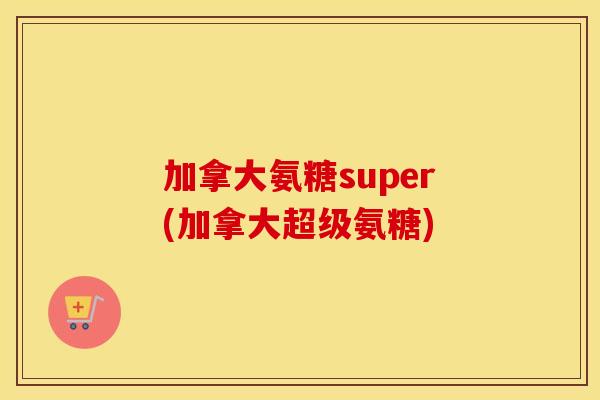 加拿大氨糖super(加拿大超级氨糖) 加拿大氨糖super(加拿大超级氨糖)