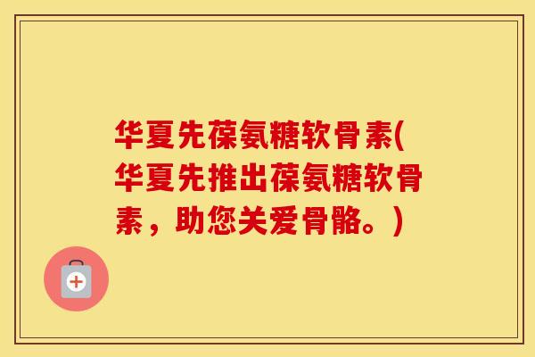 华夏先葆氨糖软骨素(华夏先推出葆氨糖软骨素,助您关爱骨骼。) 华夏先葆氨糖软骨素(华夏先推出葆氨糖软骨素,助您关爱骨骼。)