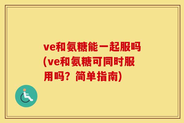 ve和氨糖能一起服吗(ve和氨糖可同时服用吗?简单指南) ve和氨糖能一起服吗(ve和氨糖可同时服用吗?简单指南)