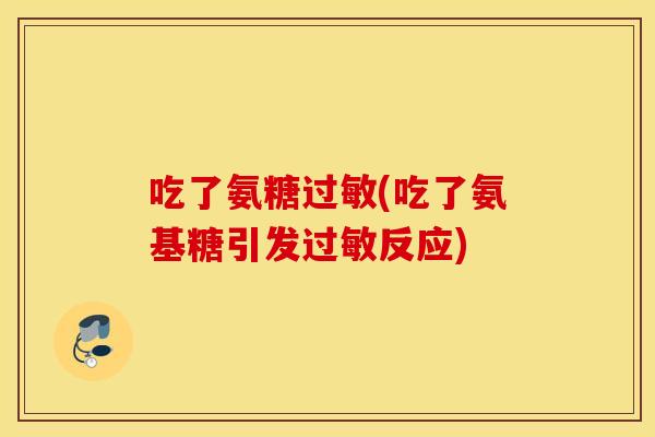 吃了氨糖(吃了氨基糖引发反应)